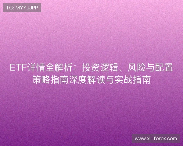 ETF详情全解析:投资逻辑、风险与配置策略指南深度解读与实战指南 ETF详情全解析:投资逻辑、风险与配置策略指南深度解读与实战指南