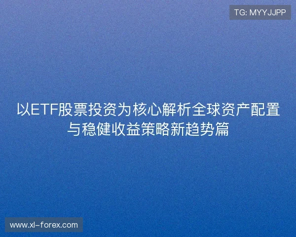 以ETF股票投资为核心解析全球资产配置与稳健收益策略新趋势篇 以ETF股票投资为核心解析全球资产配置与稳健收益策略新趋势篇